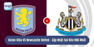Aston Villa VS Newcastle United - Cập Nhật Soi Kèo Mới Nhất