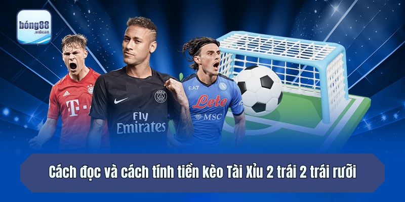Cách đọc và cách tính tiền kèo Tài Xỉu 2 trái 2 trái rưỡi