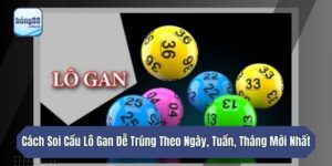 Cách Soi Cầu Lô Gan Dễ Trúng Theo Ngày, Tuần, Tháng Mới Nhất