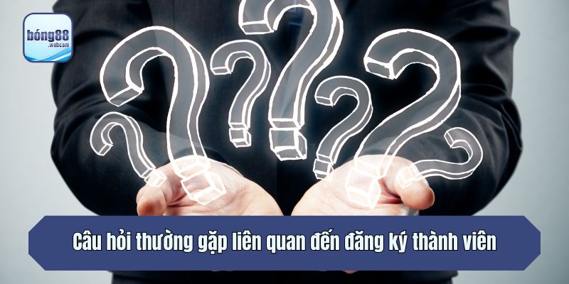 Câu hỏi thường gặp liên quan đến đăng ký thành viên
