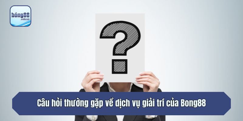 Câu hỏi thường gặp về dịch vụ giải trí của Bong88