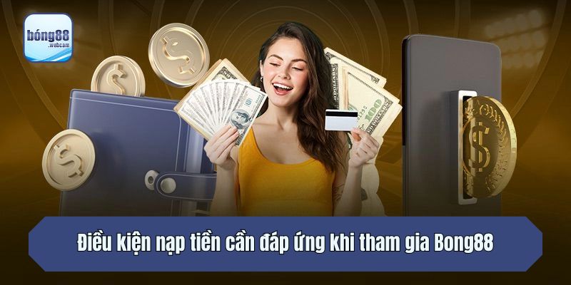 Điều kiện nạp tiền cần đáp ứng khi tham gia Bong88