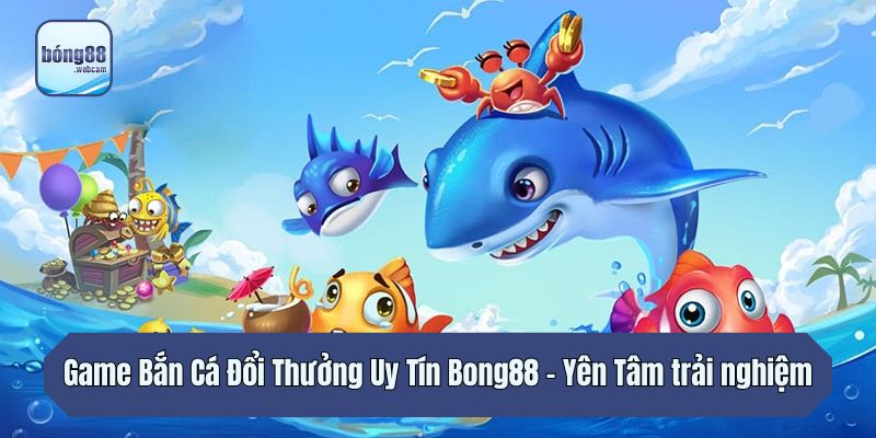 Game Bắn Cá Đổi Thưởng Uy Tín Bong88 – Yên Tâm Trải Nghiệm