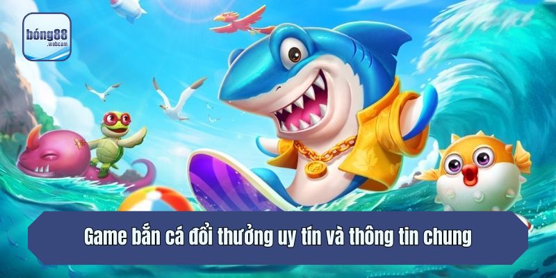 Game bắn cá đổi thưởng uy tín và thông tin chung