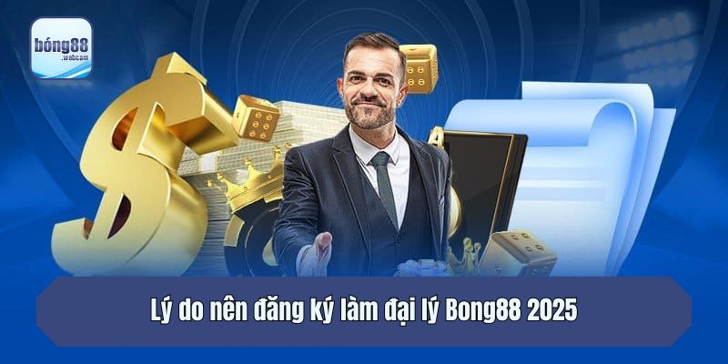 Lý do nên đăng ký làm đại lý Bong88 2025