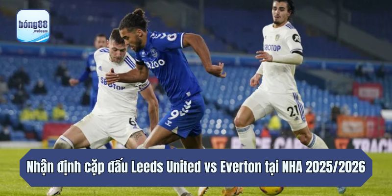 Nhận định cặp đấu Leeds United vs Everton tại NHA 2025/2026