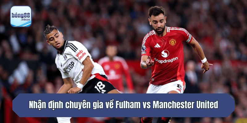 Nhận định chuyên gia về Fulham vs Manchester United