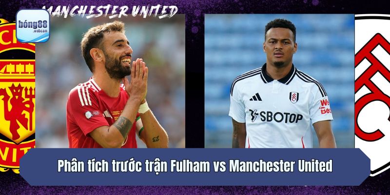Phân tích trước trận Fulham vs Manchester United