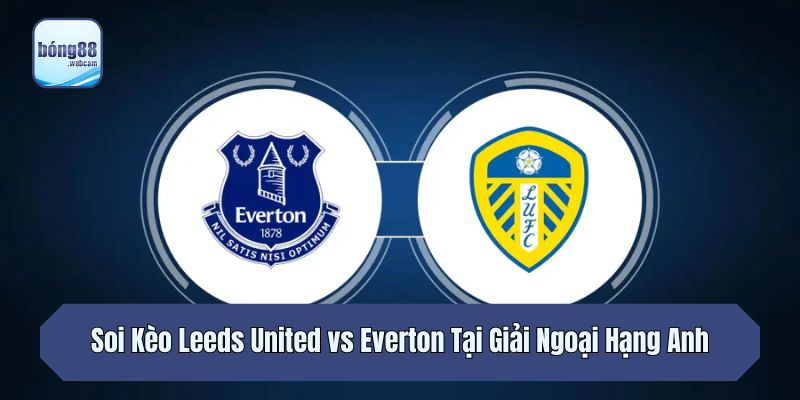 Soi Kèo Leeds United Vs Everton Tại Giải Ngoại Hạng Anh