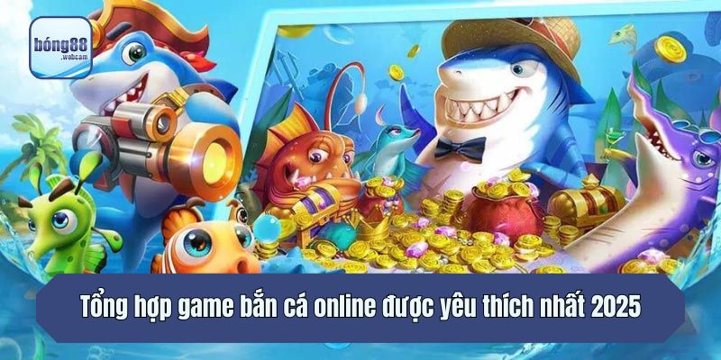 Tổng hợp game bắn cá online được yêu thích nhất 2025
