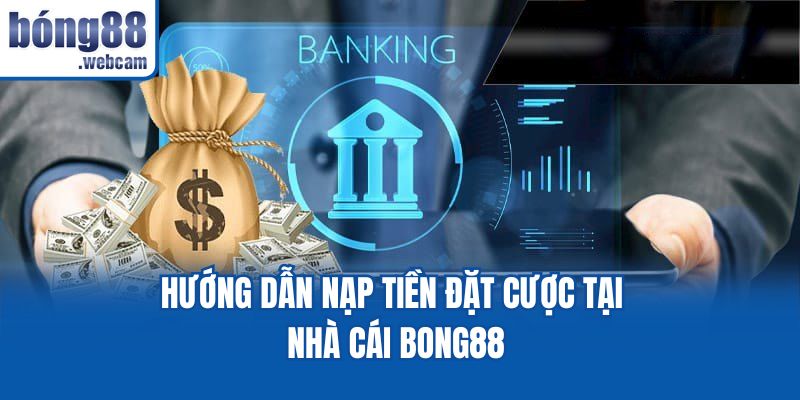 Hướng dẫn nạp tiền đặt cược tại nhà cái Bong88