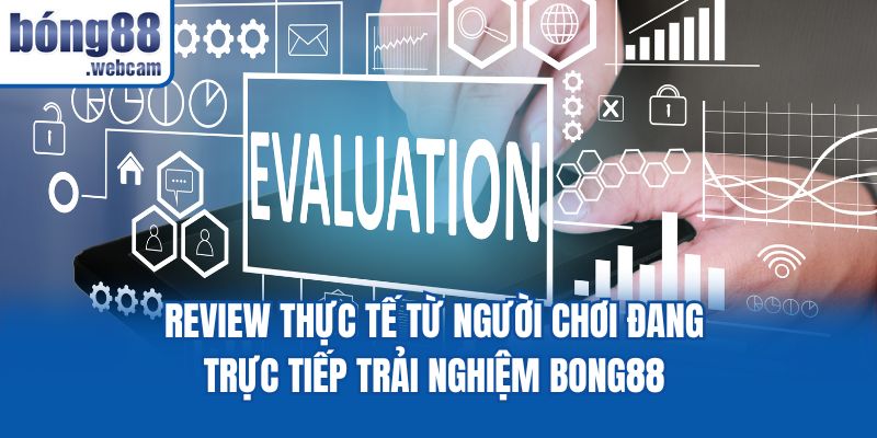 Review thực tế từ người chơi đang trực tiếp trải nghiệm Bong88